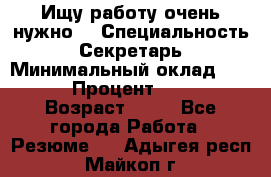 Ищу работу очень нужно! › Специальность ­ Секретарь › Минимальный оклад ­ 50 000 › Процент ­ 30 000 › Возраст ­ 18 - Все города Работа » Резюме   . Адыгея респ.,Майкоп г.